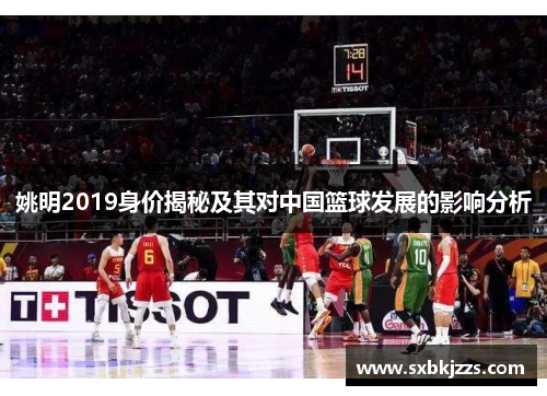 姚明2019身价揭秘及其对中国篮球发展的影响分析