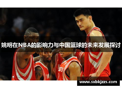 姚明在NBA的影响力与中国篮球的未来发展探讨