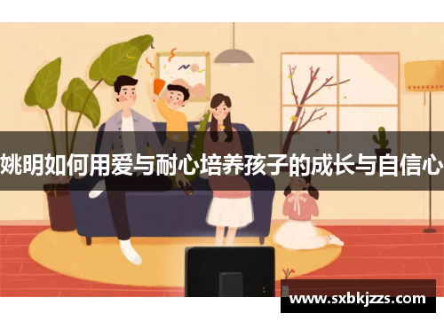 姚明如何用爱与耐心培养孩子的成长与自信心