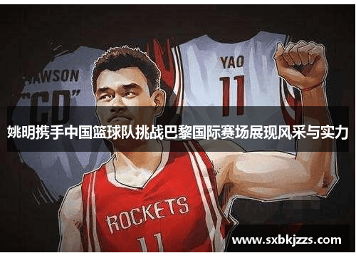 姚明携手中国篮球队挑战巴黎国际赛场展现风采与实力