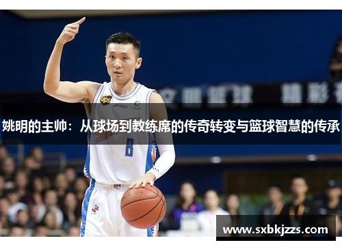 姚明的主帅:从球场到教练席的传奇转变与篮球智慧的传承
