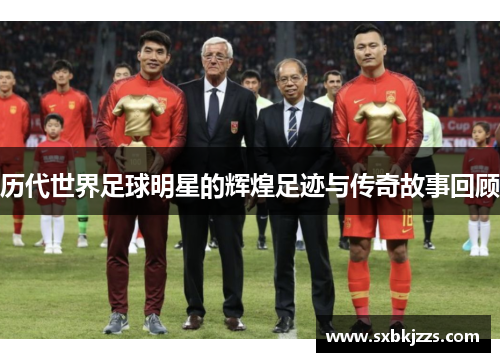 历代世界足球明星的辉煌足迹与传奇故事回顾