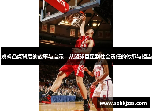 姚明凸点背后的故事与启示：从篮球巨星到社会责任的传承与担当