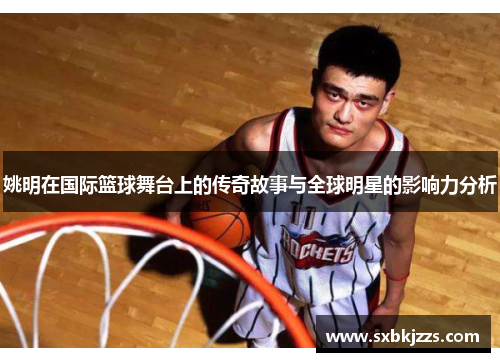 姚明在国际篮球舞台上的传奇故事与全球明星的影响力分析