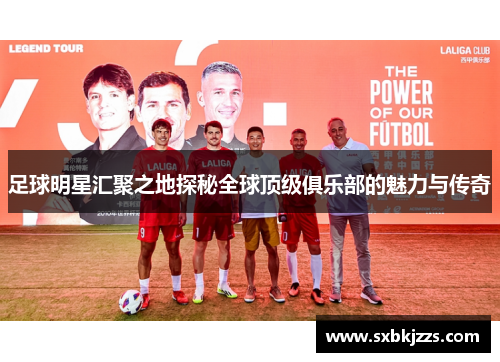 足球明星汇聚之地探秘全球顶级俱乐部的魅力与传奇
