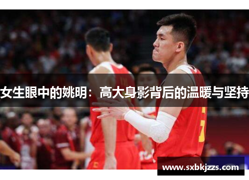 女生眼中的姚明:高大身影背后的温暖与坚持