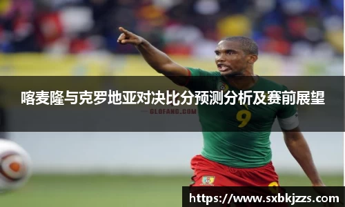 beats365喀麦隆与克罗地亚对决比分预测分析及赛前展望