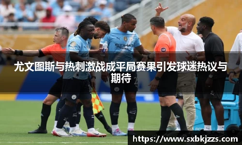 beats365尤文图斯与热刺激战成平局赛果引发球迷热议与期待