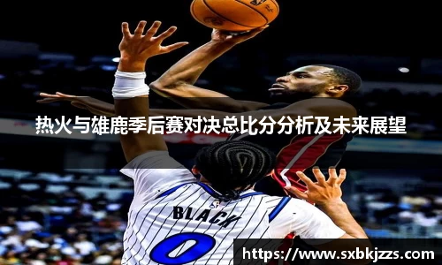 beats365热火与雄鹿季后赛对决总比分分析及未来展望